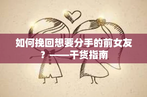 如何挽回想要分手的前女友？——干货指南