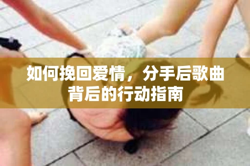 如何挽回爱情,分手后歌曲背后的行动指南 如何挽回爱情,分手后歌曲背后的行动指南