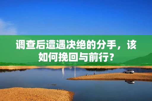 调查后遭遇决绝的分手，该如何挽回与前行？