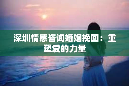 深圳情感咨询婚姻挽回：重塑爱的力量