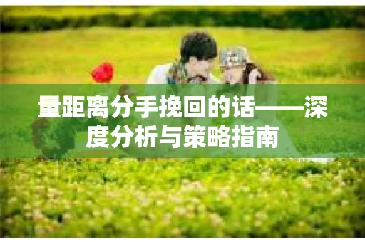 量距离分手挽回的话——深度分析与策略指南