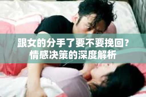 跟女的分手了要不要挽回？情感决策的深度解析