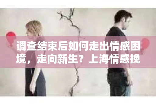 调查结束后如何走出情感困境，走向新生？上海情感挽回婚姻公司给出的专业建议