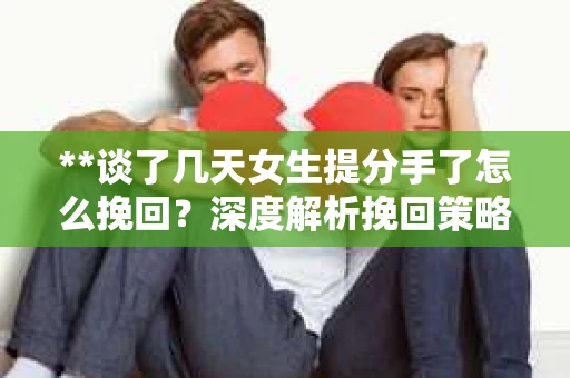 **谈了几天女生提分手了怎么挽回？深度解析挽回策略**