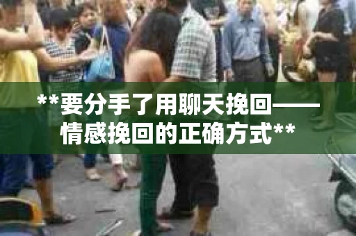 **要分手了用聊天挽回——情感挽回的正确方式**