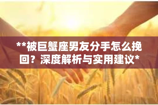 **被巨蟹座男友分手怎么挽回？深度解析与实用建议**