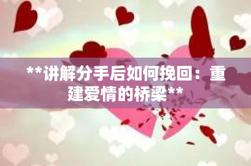 **讲解分手后如何挽回：重建爱情的桥梁**