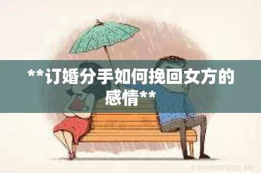 **订婚分手如何挽回女方的感情**