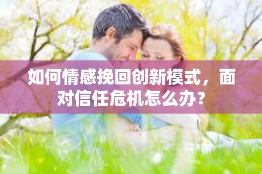 如何情感挽回创新模式，面对信任危机怎么办？