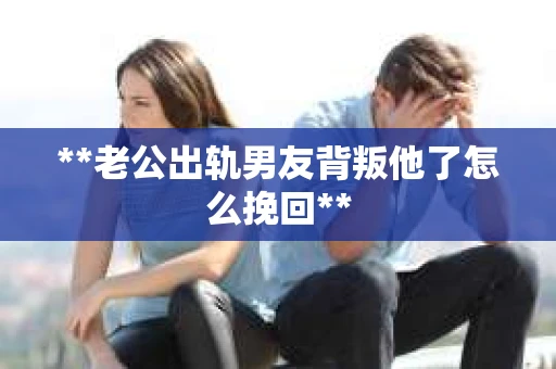 **老公出轨男友背叛他了怎么挽回**