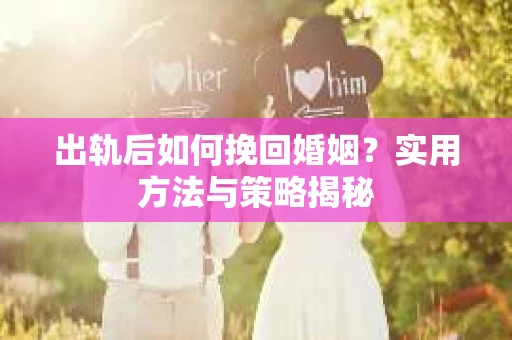 出轨后如何挽回婚姻？实用方法与策略揭秘
