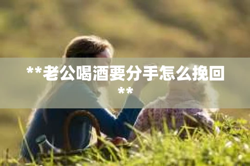 **老公喝酒要分手怎么挽回**