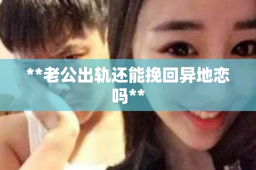 **老公出轨还能挽回异地恋吗**
