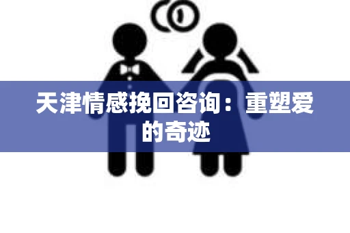 天津情感挽回咨询：重塑爱的奇迹