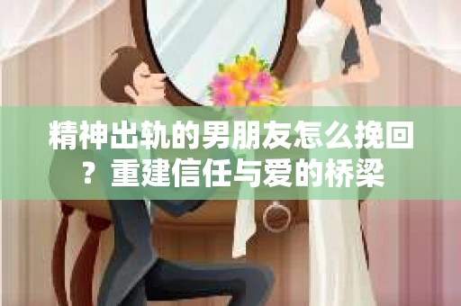 精神出轨的男朋友怎么挽回？重建信任与爱的桥梁