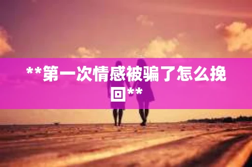 **第一次情感被骗了怎么挽回**