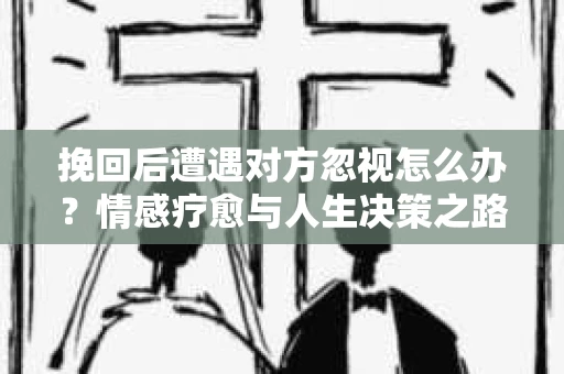 挽回后遭遇对方忽视怎么办？情感疗愈与人生决策之路