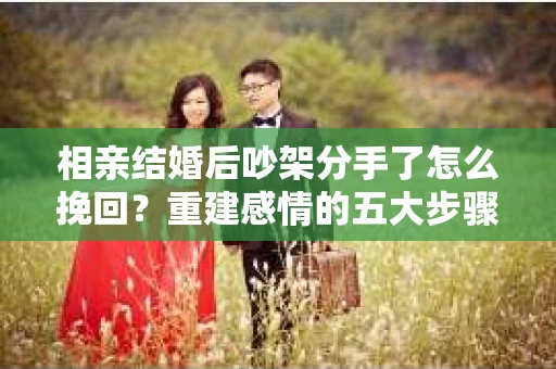 相亲结婚后吵架分手了怎么挽回？重建感情的五大步骤