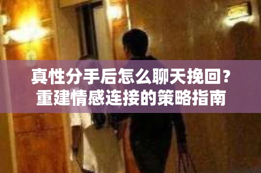 真性分手后怎么聊天挽回？重建情感连接的策略指南