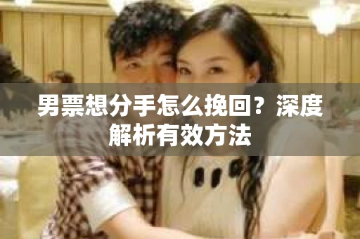 男票想分手怎么挽回？深度解析有效方法