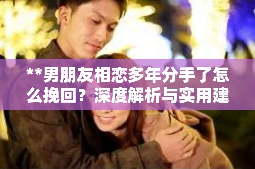 **男朋友相恋多年分手了怎么挽回？深度解析与实用建议**