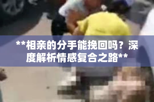 **相亲的分手能挽回吗？深度解析情感复合之路**