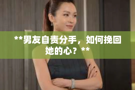 **男友自责分手，如何挽回她的心？**