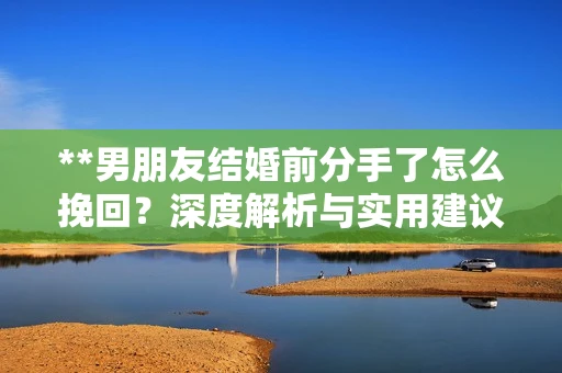 **男朋友结婚前分手了怎么挽回？深度解析与实用建议**
