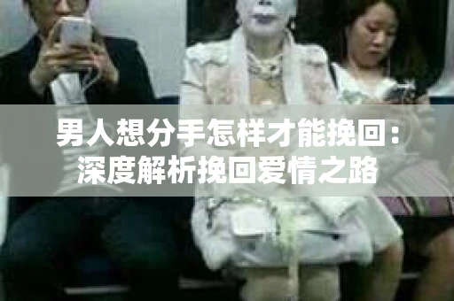 男人想分手怎样才能挽回：深度解析挽回爱情之路