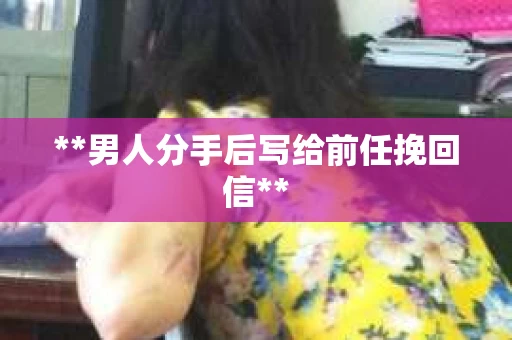 **男人分手后写给前任挽回信**