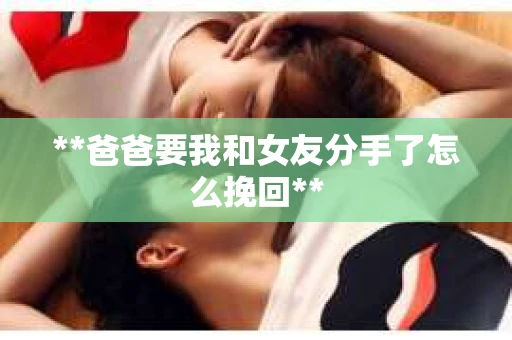 **爸爸要我和女友分手了怎么挽回**