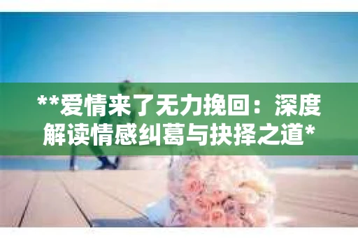 **爱情来了无力挽回：深度解读情感纠葛与抉择之道**