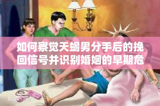 如何察觉天蝎男分手后的挽回信号并识别婚姻的早期危机?怎么办? 如何察觉天蝎男分手后的挽回信号并识别婚姻的早期危机?怎么办?
