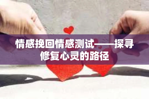情感挽回情感测试——探寻修复心灵的路径