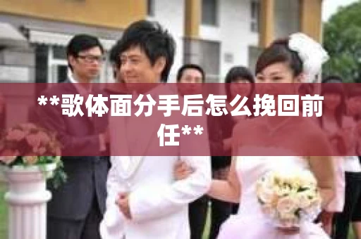**歌体面分手后怎么挽回前任**