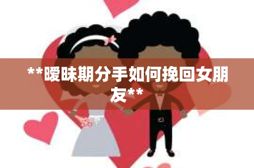 **暧昧期分手如何挽回女朋友**