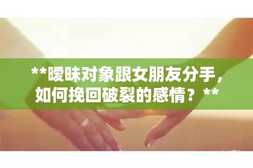 **暧昧对象跟女朋友分手，如何挽回破裂的感情？**