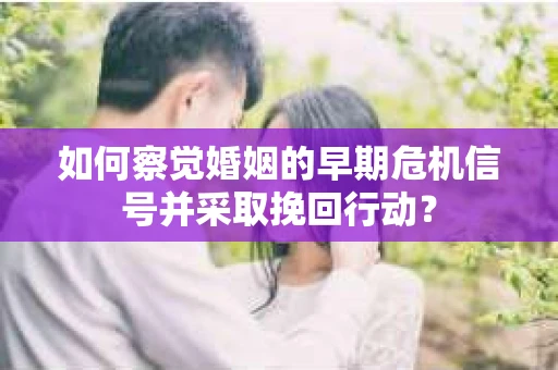 如何察觉婚姻的早期危机信号并采取挽回行动？