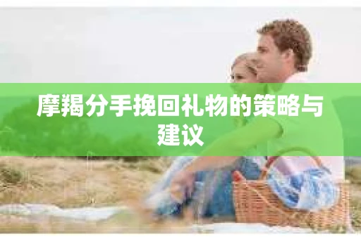 摩羯分手挽回礼物的策略与建议