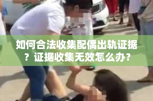 如何合法收集配偶出轨证据？证据收集无效怎么办？