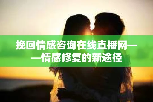 挽回情感咨询在线直播网——情感修复的新途径