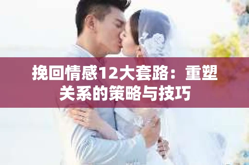 挽回情感12大套路：重塑关系的策略与技巧
