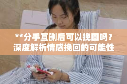 **分手互删后可以挽回吗？深度解析情感挽回的可能性**