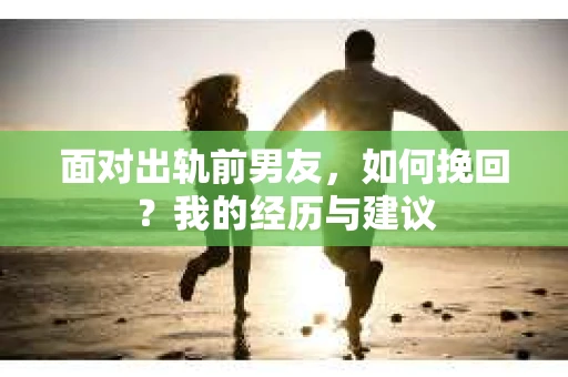 面对出轨前男友，如何挽回？我的经历与建议