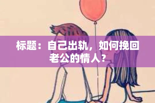标题：自己出轨，如何挽回老公的情人？