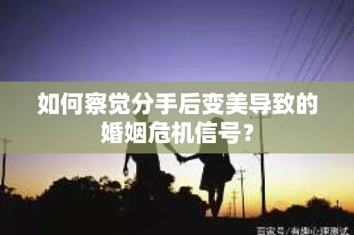 如何察觉分手后变美导致的婚姻危机信号？