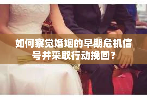如何察觉婚姻的早期危机信号并采取行动挽回？