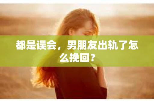 都是误会，男朋友出轨了怎么挽回？