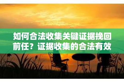 如何合法收集关键证据挽回前任？证据收集的合法有效方案