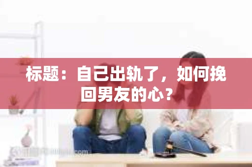 标题：自己出轨了，如何挽回男友的心？